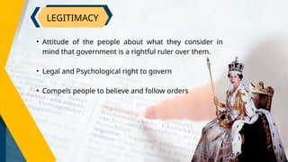 LEGITIMACY
• Attitude of the people about what they consider in
mind that government is a rightful ruler over them.
• Legal and Psychological right to govern
• Compels people to believe and follow orders
QUEEN ELIZABETH II
 