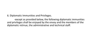 6. Diplomatic Immunities and Privileges.
-except as provided below, the following diplomatic immunities
and privileges shall be enjoyed by the envoy and the members of the
diplomatic retinue, the administrative and technical staff.
 
