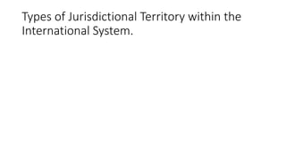Types of Jurisdictional Territory within the
International System.
 