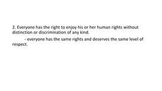 2. Everyone has the right to enjoy his or her human rights without
distinction or discrimination of any kind.
- everyone has the same rights and deserves the same level of
respect.
 