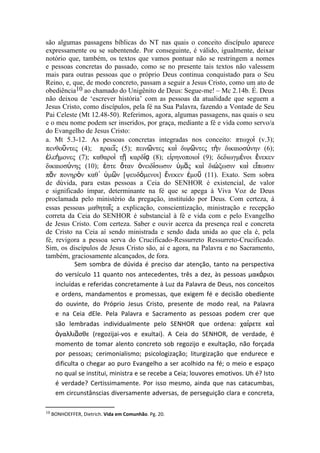 a. Mt 5.3-12. As pessoas concretas integradas nos conceito: πτωχοὶ (v.3);
πενθοῦντες (4); πραεῖς (5); πεινῶντες καὶ διψῶντες τὴν δικαιοσύνην (6);
ἐλεήμονες (7); καθαροὶ τῇ καρδίᾳ (8); εἰρηνοποιοί (9); δεδιωγμένοι ἕνεκεν
δικαιοσύνης (10); ἐστε ὅταν ὀνειδίσωσιν ὑμᾶς καὶ διώξωσιν καὶ εἴπωσιν
πᾶν πονηρὸν καθ᾽ ὑμῶν [ψευδόμενοι] ἕνεκεν ἐμοῦ (11). Exato. Sem sobra
de dúvida, para estas pessoas a Ceia do SENHOR é existencial, de valor
e significado ímpar, determinante na fé que se apega à Viva Voz de Deus
proclamada pelo ministério da pregação, instituído por Deus. Com certeza, à
essas pessoas μαθηταῖς a explicação, conscientização, ministração e recepção
correta da Ceia do SENHOR é substancial à fé e vida com e pelo Evangelho
de Jesus Cristo. Com certeza. Saber e ouvir acerca da presença real e concreta
de Cristo na Ceia aí sendo ministrada e sendo dada unida ao que ela é, pela
fé, revigora a pessoa serva do Crucificado-Ressurreto Ressurreto-Crucificado.
Sim, os discípulos de Jesus Cristo são, aí e agora, na Palavra e no Sacramento,
também, graciosamente alcançados, de fora.
            Sem sombra de dúvida é preciso dar atenção, tanto na perspectiva
    do versículo 11 quanto nos antecedentes, três a dez, às pessoas μακάριοι
    incluídas e referidas concretamente à Luz da Palavra de Deus, nos conceitos
    e ordens, mandamentos e promessas, que exigem fé e decisão obediente
    do ouvinte, do Próprio Jesus Cristo, presente de modo real, na Palavra
    e na Ceia dEle. Pela Palavra e Sacramento as pessoas podem crer que
    são lembradas individualmente pelo SENHOR que ordena: χαίρετε καὶ
    ἀγαλλιᾶσθε (regozijai-vos e exultai). A Ceia do SENHOR, de verdade, é
    momento de tomar alento concreto sob regozijo e exultação, não forçada
    por pessoas; cerimonialismo; psicologização; liturgização que endurece e
    dificulta o chegar ao puro Evangelho a ser acolhido na fé; o meio e espaço
    no qual se institui, ministra e se recebe a Ceia; louvores emotivos. Uh é? Isto
    é verdade? Certissimamente. Por isso mesmo, ainda que nas catacumbas,
    em circunstânscias diversamente adversas, de perseguição clara e concreta,

10 BONHOEFFER, Dietrich. Vida em Comunhão. Pg. 20.
 