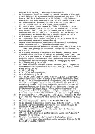Polígrafo, 2010. Ponto 2 a) / A importância da formulação.
17   ID, Comunhão, p. 128-30,148 – nota 31 [= Estudos Teológicos, p. 121-3,140 –
     nota 32, 142 – nota 45. No presente detalhe, esta versão é mais exata.]. Cf. ID,
     Mateus 3.13-7. In: V. Hoefelmann e J. A. M. da Silva (coord.), Proclamar
     Libertação v. 30 – Auxílios Homiléticos. São Leopoldo: Sinodal, 20- 04. p. 48s.
18   Cf. o testemunho da Fórmula de Concórdia. In: LC 518.VII.1-523.42 <>
     523.VIII.1-529[39] e 609.VII. 1-634.128 <> 634.VIII.1-653.96.
19   M. Lutero, Ó Jesus, que nos salvaste. In: OSel v. 7, 513.9-12 – 2ª coluna.
20   ID, Cristãos, alegres jubilai. In: Ibd., 492.10-3 – 2ª coluna [= IECLB, Hinos do
     Povo de Deus 1 / HPD 1. São Leopoldo: Sinodal, diversas edições em
     diferentes anos. 155.7. Cf. WA 17/I, 173-7: em sua Ceia, Jesus Cristo e o/a
     comungante são feitos um só bolo – eis “a memória de mim” (cf. 76.23s.).
21   Cf. A. Baeske, A importância da formulação. Ponto 2 b).
22   ID, Comunhão, p. 140 [= Estudos Teológicos, p. 133, 155s. – nota 122. No
     presente detalhe, esta versão é mais extensa.].
23   Veja os estudos entranhantes da historiadora eclesiástica D. Wendebourg,
     Essen zum Gedächtnis –           Der Gedächtnisbefehl in den
     Abendmahlstheologien der Reformation. Tübingen: Mohr, 2009. p. 40- 60, 139-
     202, 245s., 250s. [Beiträge zur historischen Theologie hgb. v. A. Beutel 148].
24   Cf. p. 191-202.
25   Cf. A. Baeske, Introdução a Trabalhos do Frei Martinho Lutero nos Salmos
     apresentados aos Estudantes de Teologia em Wittenberg. In: M. Lutero, OSel
     v. 8, 2003. p. 333.1-348.8. ID, A Pregação no Culto – Ouvinte assíduo de
     pregações consulta Martinho Lutero sobre o sentido das prédicas (Esboço de
     um depoimento pessoal-existencial). Ponto 3 a) / A Pregação. No prelo.
26   Cf. D. Wendebourg, p. 193-5, 250.
27   M. Lutero, Um Sermão a respeito do Novo Testamento, Isto É, a respeito da
     Santa Missa / Sermão Santa Missa. In: OSel v. 2, 1989, p. 271 [32.] – rumine
     todo o texto: p. 255-75.
28   P. 260 [12, no fim].
29   P. 261 [14, no meio do parágrafo].
30   Cf. D. Wendebourg, p. 46-51.
31   Cf., p.ex., M. Lutero, Das Boas Obras. In: OSel v. 2, p. 127 [2.,3º parágrafo],
     Sermão Santa Missa. In: Ibd., p. 267 [25.], Do Cativeiro Babilônico da Igreja.
     In: Ibd., p. 370s. Arrolando numerosas passagens de Lutero que atacam o
     embaralhar entre ação de Deus e reação comunitária na Ceia do Senhor, D.
     Wendebourg enfatiza a sequência peremptória e jamais invertível: antes de
     absolutamente nada, vem a ação livre, graciosa de Deus na dádiva da Ceia
     [= “o fundamento”] e, depois, segue a reação, provocada por aquele feito
     inimaginável e inefável de Deus, dos/as comungantes em forma de gratidão a
     Deus e de serviço prestado aos semelhantes [= “a consequência”] (p. 52-60).
32   Cf. explicação: OSel v. 4, 1993, p. 218s. – nota 4, p. 237 – nota 67; v. 10, 2009,
     p. 71 – nota 77 e referências no Índice Remissivo: “Sacramentários” = p. 699,
     1ª coluna.
33   M. Lutero, Interpretação do Salmo 111. In: WA 31/I, 417.16-22.
34   ID, Da adoração do sacramento do santo corpo de Cristo. In: WA 11, 433.28.
35   ID, Contra os profetas celestiais, das imagens e [do] sacramento [Ceia do
     Senhor]. In: WA 18, 204. 3s.; cf. 6-8, 202.32-203.2.
36   Cf. explicação: OSel v. 11, no prelo – Introdução a Jo 14-6, referente ao
     “principal artigo dos cristãos”.
37   WA 31/I, 418.13-7. Para “Deus que fala” conforme Lutero, veja: A. Baeske, A
     Pregação; em especial: 2).
38   M. Lutero, Sermão contra os Schwarmgeister [explicação do termo:
     OSel v. 3, 217s.] sobre o Sacramento do corpo e sangue de Cristo. In: WA 19
     Dr 505.24-7; veja 503.19-509.28.
 