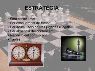 ESTRATÈGIA Fent escac i mat Per exhauriment de temps Per acumulació de tres jugades il·legals Per absència del contrincant Rendició del contrincant Taules 
