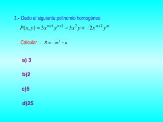 3.- Dado el siguiente polinomio homogéneo
  P( x, y ) = 3 x m +1 y n + 2 − 5 x 7 y + 2 x m+ 2 y m

   Calcular : R = m 3 − n


   a) 3

   b)2

   c)5

   d)25
 