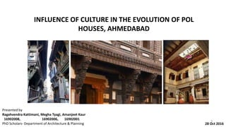 INFLUENCE OF CULTURE IN THE EVOLUTION OF POL
HOUSES, AHMEDABAD
Presented by
Ragahvendra Kattimani, Megha Tyagi, Amanjeet Kaur
16902008, 16902006, 16902001
PhD Scholars- Department of Architecture & Planning 28 Oct 2016
1
 