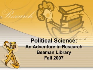 Political Science: An Adventure in Research Beaman Library Fall 2007 