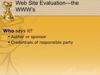 Web Site Evaluation—the WWW’s Who  says it? Author or sponsor Credentials of responsible party 