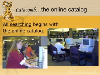 Catacomb… the online catalog All  searching  begins with the online catalog. 