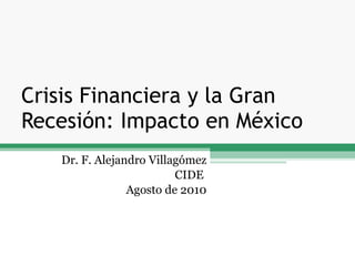 Crisis Financiera y la Gran Recesión: Impacto en México Dr. F. Alejandro Villagómez CIDE  Agosto de 2010 