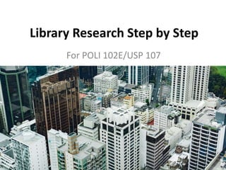 Library Research Step by Step
For POLI 102E/USP 107
 