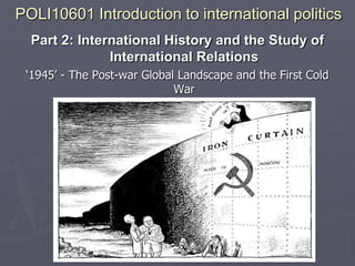 POLI10601 Introduction to international politics
  Part 2: International History and the Study of
               International Relations
 ‘1945’ - The Post-war Global Landscape and the First Cold
                             War
 