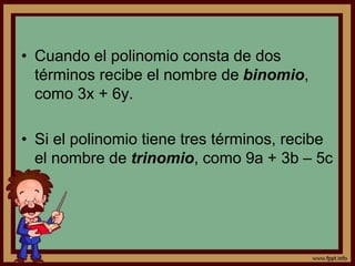 • Cuando el polinomio consta de dos
términos recibe el nombre de binomio,
como 3x + 6y.
• Si el polinomio tiene tres términos, recibe
el nombre de trinomio, como 9a + 3b – 5c
 