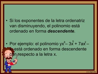 • Si los exponentes de la letra ordenatriz
van disminuyendo, el polinomio está
ordenado en forma descendente.
• Por ejemplo: el polinomio yx – 3x + 7ax –
x, está ordenado en forma descendente
con respecto a la letra x.
8 5 2
 