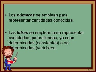 • Los números se emplean para
representar cantidades conocidas.
• Las letras se emplean para representar
cantidades generalizadas, ya sean
determinadas (constantes) o no
determinadas (variables).
 