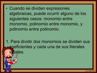 • Cuando se dividen expresiones
algebraicas, puede ocurrir alguno de los
siguientes casos: monomio entre
monomio, polinomio entre monomio, y
polinomio entre polinomio.
1. Para dividir dos monomios se dividen sus
coeficientes y cada una de sus literales
iguales.
 