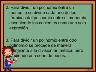 2. Para dividir un polinomio entre un
monomio se divide cada uno de los
términos del polinomio entre el monomio,
escribiendo los cocientes como una sola
expresión.
3. Para dividir un polinomio entre otro
polinomio se procede de manera
semejante a la división aritmética, pero
siguiendo una serie de pasos.
 