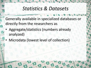 Statistics & Datasets
Generally available in specialized databases or
directly from the researchers as
• Aggregate/statistics (numbers already
analyzed)
• Microdata (lowest level of collection)
 