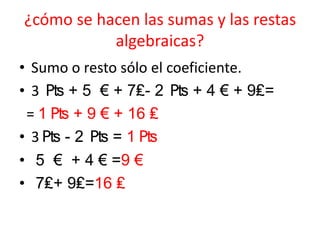 ¿cómo se hacen las sumas y las restas
algebraicas?
• Sumo o resto sólo el coeficiente.
• 3 ₧ + 5 € + 7₤- 2 ₧ + 4 € + 9₤=
= 1 ₧ + 9 € + 16 ₤
• 3 ₧ - 2 ₧ = 1 ₧
• 5 € + 4 € =9 €
• 7₤+ 9₤=16 ₤
 