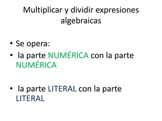 Multiplicar y dividir expresiones
algebraicas
• Se opera:
• la parte NUMÉRICA con la parte
NUMÉRICA
• la parte LITERAL con la parte
LITERAL
 