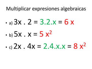 Multiplicar expresiones algebraicas
• a) 3x . 2 = 3.2.x = 6 x
• b) 5x . x = 5 x2
• c) 2x . 4x = 2.4.x.x = 8 x2
 