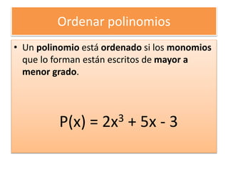 Ordenar polinomios
• Un polinomio está ordenado si los monomios
que lo forman están escritos de mayor a
menor grado.
P(x) = 2x3 + 5x - 3
 