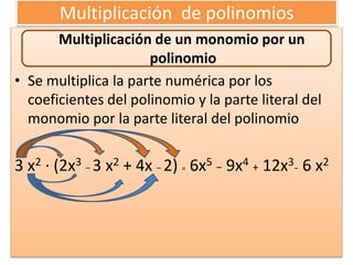 Multiplicación de polinomios
Multiplicación de un monomio por un
polinomio
• Se multiplica la parte numérica por los
coeficientes del polinomio y la parte literal del
monomio por la parte literal del polinomio
3 x2 · (2x3 − 3 x2 + 4x − 2) = 6x5 − 9x4 + 12x3− 6 x2
 