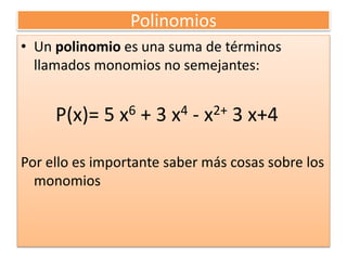 Polinomios
• Un polinomio es una suma de términos
llamados monomios no semejantes:
P(x)= 5 x6 + 3 x4 - x2+ 3 x+4
Por ello es importante saber más cosas sobre los
monomios
 
