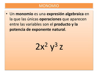 MONOMIO
• Un monomio es una expresión algebraica en
la que las únicas operaciones que aparecen
entre las variables son el producto y la
potencia de exponente natural.
2x2 y3 z
 
