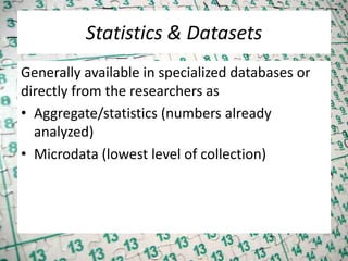 Statistics & Datasets
Generally available in specialized databases or
directly from the researchers as
• Aggregate/statistics (numbers already
analyzed)
• Microdata (lowest level of collection)
 