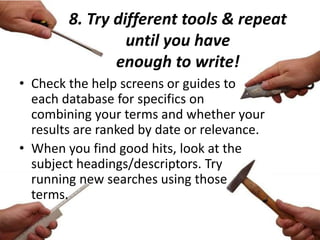 8. Try different tools & repeat
until you have
enough to write!
• Check the help screens or guides to
each database for specifics on
combining your terms and whether your
results are ranked by date or relevance.
• When you find good hits, look at the
subject headings/descriptors. Try
running new searches using those
terms.
 