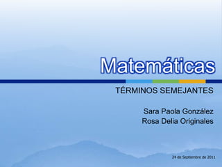 Matemáticas
TÉRMINOS SEMEJANTES
Sara Paola González
Rosa Delia Originales
24 de Septiembre de 2011
 