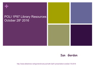+
Ian Gordon
POLI 1P97 Library Resources
October 28h 2016
Happy
Pearl Jacobson, Science Librarian,
Carleton University
http://www.slideshare.net/igordonbrockuca/math-3p91-presentation-october-19-2016
 