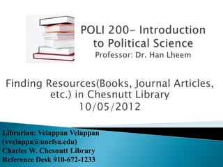 Finding Resources(Books, Journal Articles,
etc.) in Chesnutt Library
10/05/2012
Librarian: Velappan Velappan
(vvelappa@uncfsu.edu)
Charles W. Chesnutt Library
Reference Desk 910-672-1233
 