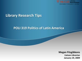 Library Research Tips


    POLI 319 Politics of Latin America




                                  Megan Fitzgibbons
                                       Liaison Librarian
                                      January 19, 2009
 