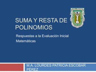 SUMA Y RESTA DE
POLINOMIOS
Respuestas a la Evaluación Inicial
Matemáticas
M.A. LOURDES PATRICIA ESCOBAR
PÉREZ
 