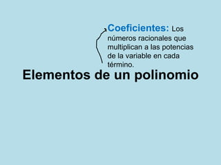 Elementos de un polinomio
Coeficientes: Los
números racionales que
multiplican a las potencias
de la variable en cada
término.
 
