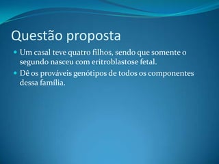 Questão proposta
 Um casal teve quatro filhos, sendo que somente o
segundo nasceu com eritroblastose fetal.
 Dê os prováveis genótipos de todos os componentes
dessa família.
 