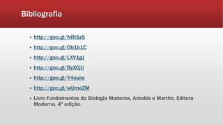 Bibliografia
 http://goo.gl/NRt5z5
 http://goo.gl/Ob1b1C
 http://goo.gl/LXV1gJ
 http://goo.gl/ByXCjU
 http://goo.gl/Y4ouiw
 http://goo.gl/wUmeZM
 Livro Fundamentos da Biologia Moderna, Amabis e Martho, Editora
Moderna, 4ª edição.
 