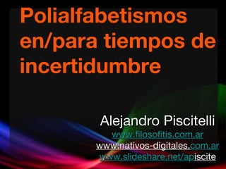 Polialfabetismos en/para tiempos de incertidumbre Alejandro Piscitelli www.filosofitis.com.ar www.nativos-digitales. com.ar www.slideshare.net/ap iscite 