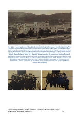 Συντακτική και Φωτογραφική Ομάδα Εργαστηρίου Πληροφορικής 56ου Γυμνασίου Αθήνας/
Αθήνα. Η πόλη, οι άνθρωποι, τα γεγονότα [9]
Εικόνα 11: Το συγκρότημα φυλακών Αβέρωφ στη λεωφόρο Αλεξάνδρας στη διασταύρωση της μετέπειτα οδού Κυρίλλου
Λουκάρεως, όπου είναι κτισμένο σήμερα το μέγαρο του Αρείου Πάγου. Μεταξύ 1894-1896 με πρωτοβουλία της βασίλ.
Όλγας και δωρεά του Γ. Αβέρωφ ανεγέρθηκε το Εφηβείον με σκοπό την προστασία των ανήλικων παραβατών του νόμου,
που ως τότε κρατούνταν μαζί με τους ενήλικες βαρυποινίτες. Λίγο αργότερα κτίστηκαν με δωρεά του τσάρου Νικολάου
Β’ το Σωφρονιστήριο για τους κρατούμενους που ενηλικιώνονταν (πίσω από το Εφηβείον) και δίπλα στις γυναικείες
φυλακές (διακρίνονται δεξιά). Από το 1916 οι φυλακές δέχτηκαν πολιτικούς και στρατιωτικούς κρατούμενους και στη
διάρκεια της Κατοχής αγωνιστές της εθνικής αντίστασης. Στα Δεκεμβριανά ένα τμήμα των φυλακών ανατινάχθηκε. Μετά
τον πόλεμο τα κτήρια χρησιμοποιήθηκαν ως φυλακές για πολιτικούς καταδίκους και μετά το 1950 και για ποινικούς. Στη
φωτογραφία ο χωματόδρομος σε πρώτο πλάνο είναι η μετέπειτα λεωφόρος Αλεξάνδρας. Πιο πίσω, ο κήπος όπου
προαυλιζόταν οι ανήλικοι κρατούμενοι και στο βάθος τα πρώτα σπίτια της συνοικίας Γκύζη (επιστολικό δελτάριο,
δεκαετία 1900, αντίγραφο)
 