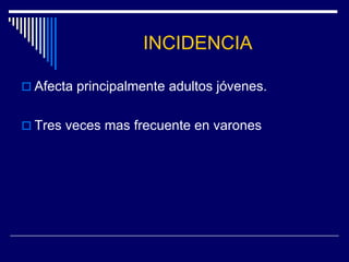 INCIDENCIA

 Afecta principalmente adultos jóvenes.


 Tres veces mas frecuente en varones
 