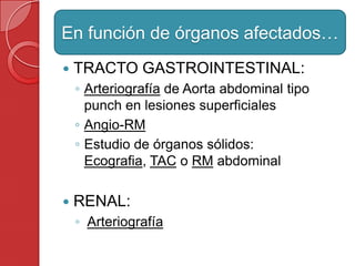  TRACTO GASTROINTESTINAL:
◦ Arteriografía de Aorta abdominal tipo
punch en lesiones superficiales
◦ Angio-RM
◦ Estudio de órganos sólidos:
Ecografia, TAC o RM abdominal
 RENAL:
◦ Arteriografía
En función de órganos afectados…
 