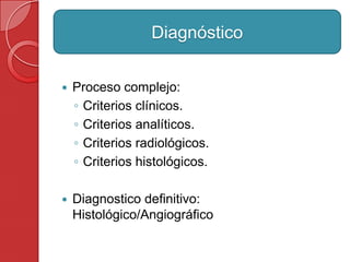  Proceso complejo:
◦ Criterios clínicos.
◦ Criterios analíticos.
◦ Criterios radiológicos.
◦ Criterios histológicos.
 Diagnostico definitivo:
Histológico/Angiográfico
Diagnóstico
 