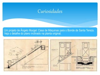 Curiosidades 
Um projeto de Ângelo Murgel: Casa de Máquinas para o Bonde de Santa Tereza. 
Veja o detalhe do plano inclinado na planta original. 
 