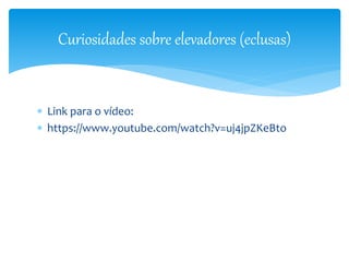 Curiosidades sobre elevadores (eclusas) 
 Link para o vídeo: 
 https://www.youtube.com/watch?v=uj4jpZKeBto 
 