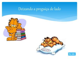 Deixando a preguiça de lado 
Ou não 
 