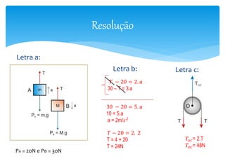 Resolução 
Letra a: 
Letra b: 
푇 − 20 = 2. 푎 
30 – T = 3.a 
30 − 20 = 5. 푎 
10 = 5.a 
a = 2m/푠2 
Letra c: 
푇 − 20 = 2. 2 
T = 4 + 20 
T = 24N 
푇표푐= 2.T 
푇표푐= 48N 
PA = 20N e PB = 30N 
 