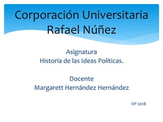 Asignatura
Historia de las Ideas Políticas.
Docente
Margarett Hernández Hernández
IIP 2018
Corporación Universitaria
Rafael Núñez
 