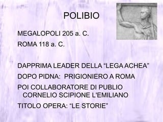 POLIBIO
MEGALOPOLI 205 a. C.
ROMA 118 a. C.
DAPPRIMA LEADER DELLA “LEGA ACHEA”
DOPO PIDNA: PRIGIONIERO A ROMA
POI COLLABORATORE DI PUBLIO
CORNELIO SCIPIONE L'EMILIANO
TITOLO OPERA: “LE STORIE”
 