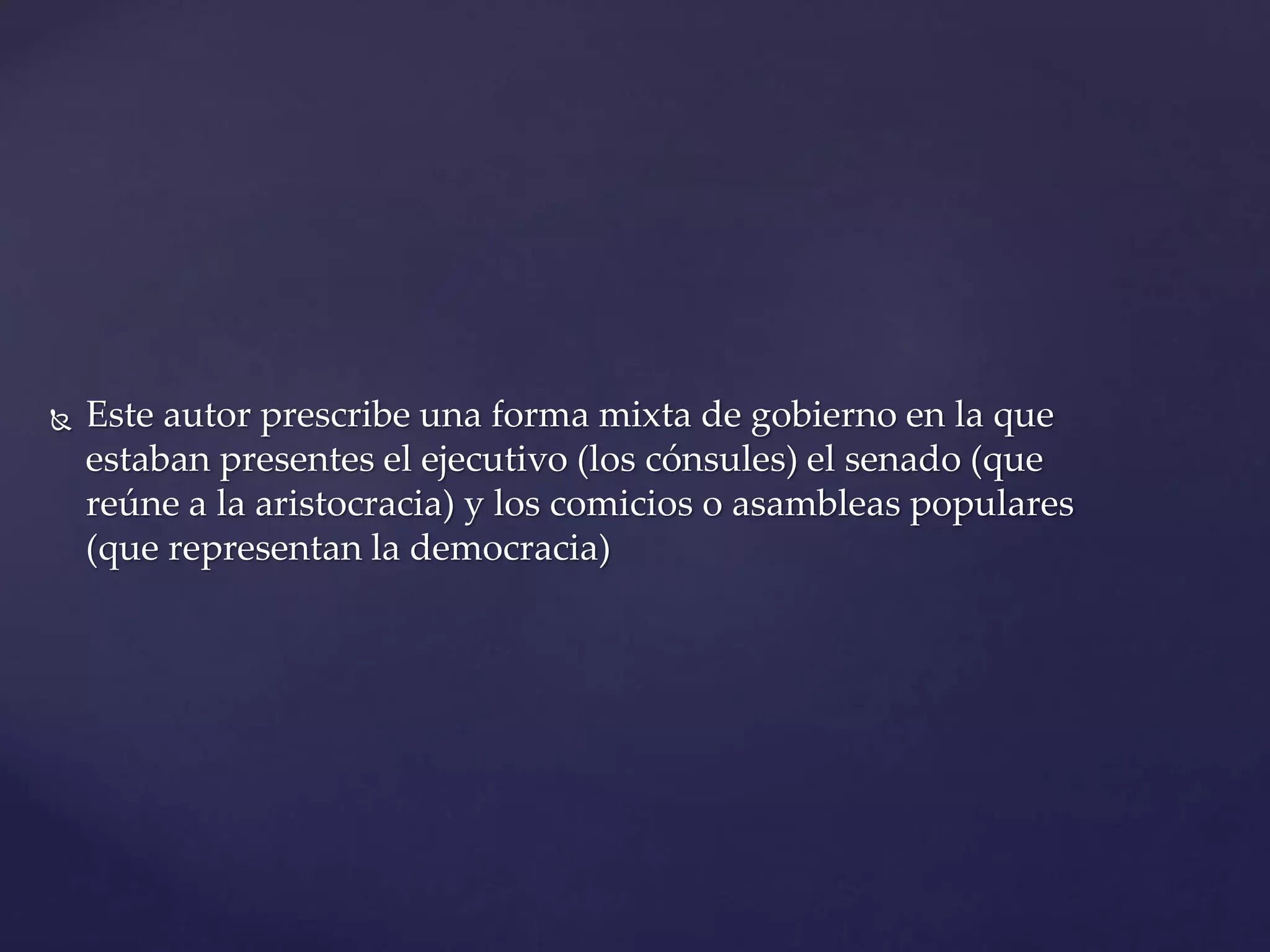  Este autor prescribe una forma mixta de gobierno en la que
estaban presentes el ejecutivo (los cónsules) el senado (que
reúne a la aristocracia) y los comicios o asambleas populares
(que representan la democracia)
